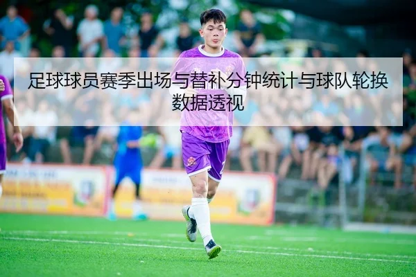 足球球员赛季出场与替补分钟统计与球队轮换数据透视
